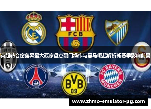 英超转会窗落幕最大赢家盘点豪门操作与黑马崛起解析新赛季影响前景