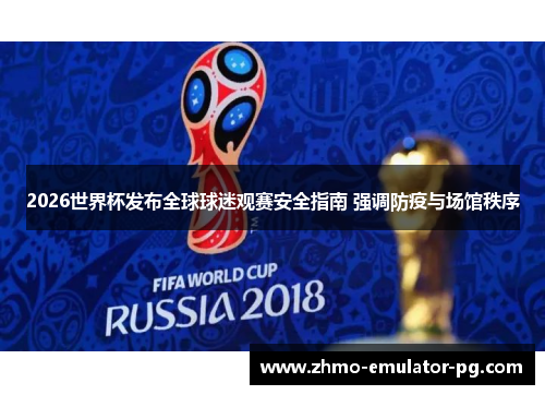 2026世界杯发布全球球迷观赛安全指南 强调防疫与场馆秩序