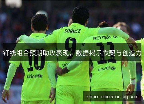 锋线组合预期助攻表现，数据揭示默契与创造力
