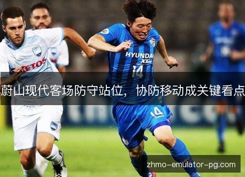 蔚山现代客场防守站位，协防移动成关键看点