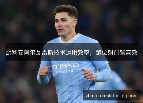 胡利安阿尔瓦雷斯技术运用效率，跑位射门皆高效