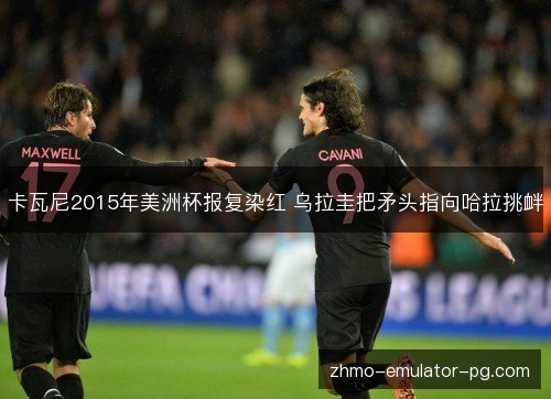 卡瓦尼2015年美洲杯报复染红 乌拉圭把矛头指向哈拉挑衅