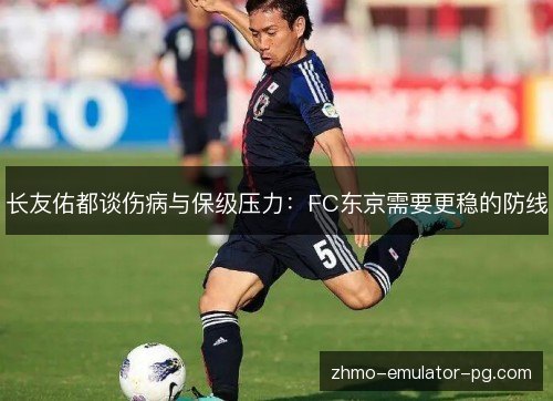 长友佑都谈伤病与保级压力：FC东京需要更稳的防线